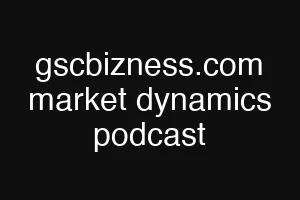 gscbizness.com market dynamics podcast