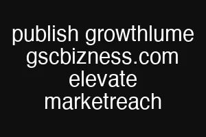 publish growthlume gscbizness.com elevate marketreach